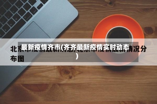 最新疫情齐市(齐齐最新疫情实时动态)-第1张图片