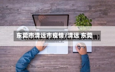东莞市清远市疫情/清远 东莞-第1张图片