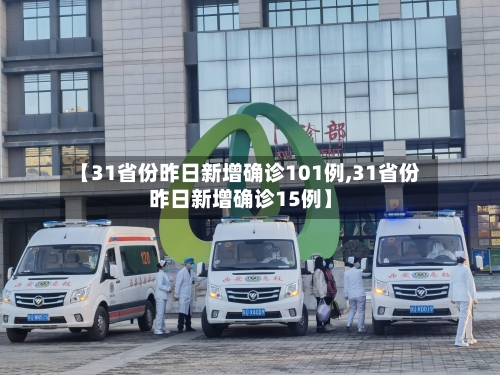 【31省份昨日新增确诊101例,31省份昨日新增确诊15例】-第1张图片
