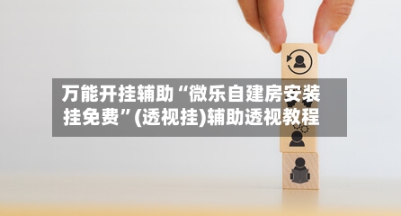 万能开挂辅助“微乐自建房安装挂免费	”(透视挂)辅助透视教程-第1张图片