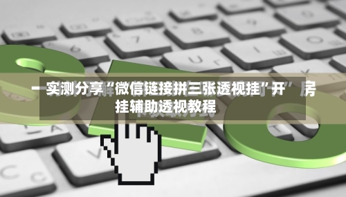 实测分享“微信链接拼三张透视挂”开挂辅助透视教程-第3张图片