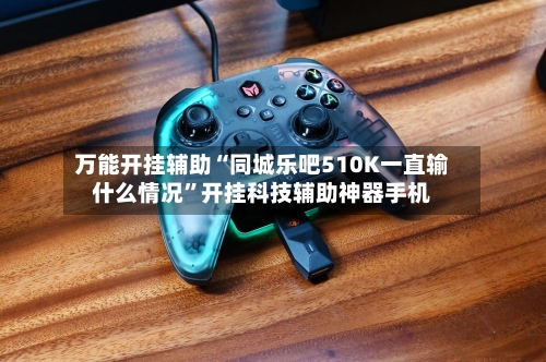 万能开挂辅助“同城乐吧510K一直输什么情况	”开挂科技辅助神器手机-第2张图片