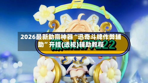 2026最新助赢神器“迅奇斗牌作弊辅助	”开挂(透视)辅助教程-第2张图片