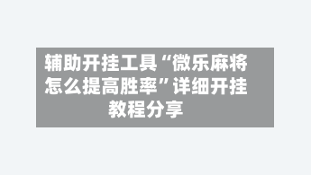 辅助开挂工具“微乐麻将怎么提高胜率	”详细开挂教程分享-第1张图片