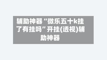 辅助神器“微乐五十k挂了有挂吗	”开挂(透视)辅助神器-第1张图片