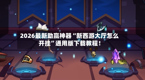 2026最新助赢神器“新西游大厅怎么开挂”通用版下载教程！-第2张图片