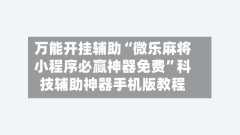 万能开挂辅助“微乐麻将小程序必赢神器免费”科技辅助神器手机版教程-第1张图片