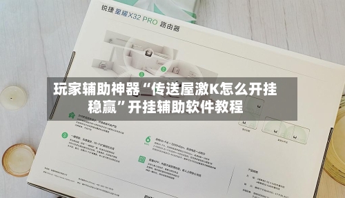 玩家辅助神器“传送屋激K怎么开挂稳赢”开挂辅助软件教程-第3张图片