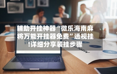 辅助开挂神器“微乐海南麻将万能开挂器免费	”透视挂!详细分享装挂步骤-第2张图片