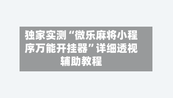 独家实测“微乐麻将小程序万能开挂器	”详细透视辅助教程-第2张图片