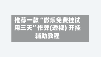 推荐一款“微乐免费挂试用三天”作弊(透视) 开挂辅助教程-第3张图片