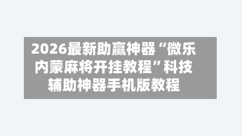 2026最新助赢神器“微乐内蒙麻将开挂教程	”科技辅助神器手机版教程-第1张图片