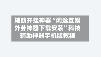 辅助开挂神器“闲逸互娱外卦神器下载安装”科技辅助神器手机版教程-第1张图片