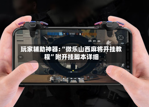 玩家辅助神器:“微乐山西麻将开挂教程”附开挂脚本详细-第1张图片