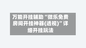 万能开挂辅助“微乐免费房间开挂神器(透视)”详细开挂玩法-第1张图片