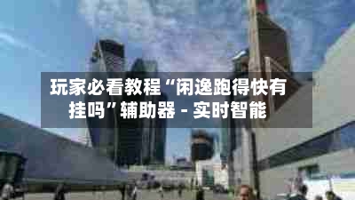 玩家必看教程“闲逸跑得快有挂吗”辅助器 - 实时智能-第1张图片