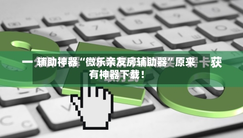 辅助神器“微乐亲友房辅助器”原来有神器下载！-第2张图片