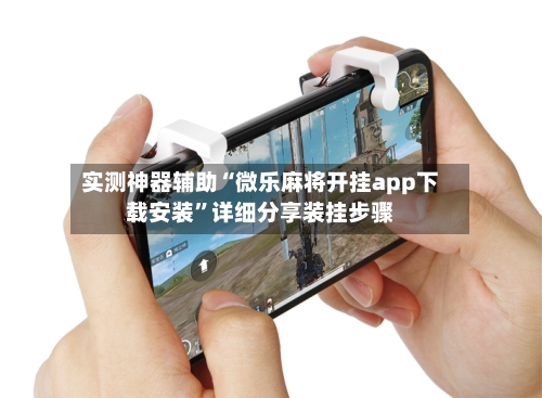 实测神器辅助“微乐麻将开挂app下载安装	”详细分享装挂步骤-第3张图片