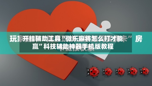 开挂辅助工具“微乐麻将怎么打才能赢”科技辅助神器手机版教程-第2张图片