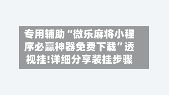 专用辅助“微乐麻将小程序必赢神器免费下载”透视挂!详细分享装挂步骤-第2张图片