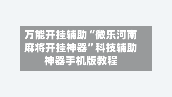 万能开挂辅助“微乐河南麻将开挂神器	”科技辅助神器手机版教程-第1张图片