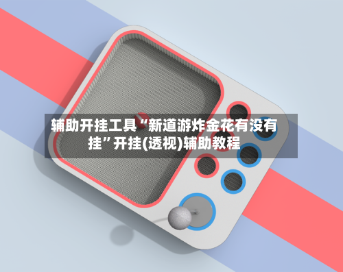 辅助开挂工具“新道游炸金花有没有挂”开挂(透视)辅助教程-第1张图片