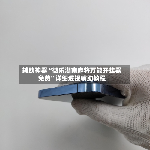 辅助神器“微乐湖南麻将万能开挂器免费”详细透视辅助教程-第3张图片