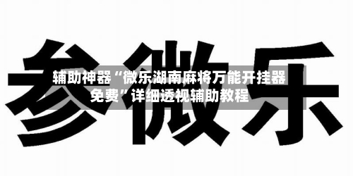 辅助神器“微乐湖南麻将万能开挂器免费”详细透视辅助教程-第1张图片