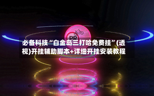 必备科技“白金岛三打哈免费挂”(透视)开挂辅助脚本+详细开挂安装教程-第3张图片