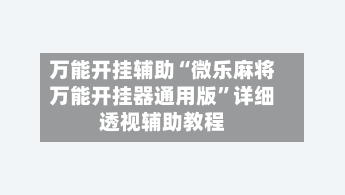 万能开挂辅助“微乐麻将万能开挂器通用版	”详细透视辅助教程-第2张图片