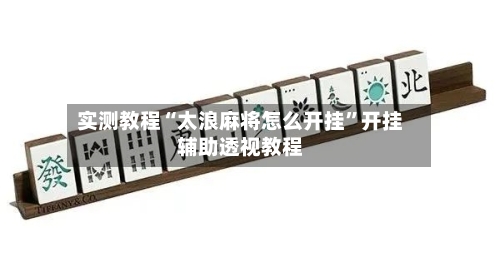 实测教程“太浪麻将怎么开挂”开挂辅助透视教程-第2张图片