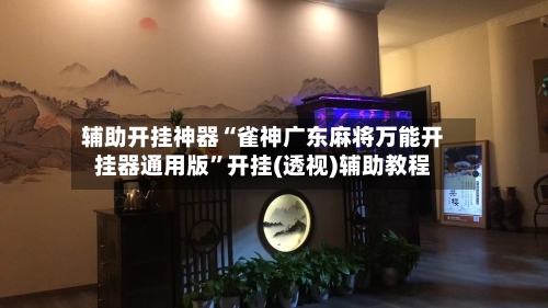 辅助开挂神器“雀神广东麻将万能开挂器通用版”开挂(透视)辅助教程-第2张图片