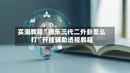 实测教程”微乐三代二外卦怎么打	”开挂辅助透视教程-第1张图片