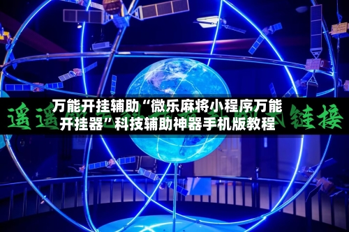 万能开挂辅助“微乐麻将小程序万能开挂器”科技辅助神器手机版教程-第1张图片