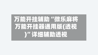 万能开挂辅助“微乐麻将万能开挂器通用版(透视)	”详细辅助透视-第2张图片