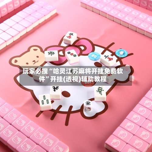 玩家必搜“哈灵江苏麻将开挂免费软件	”开挂(透视)辅助教程-第2张图片