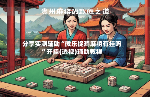 分享实测辅助“微乐捉鸡麻将有挂吗	”开挂(透视)辅助教程-第2张图片