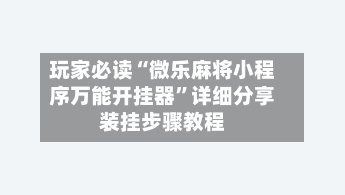 玩家必读“微乐麻将小程序万能开挂器”详细分享装挂步骤教程-第1张图片