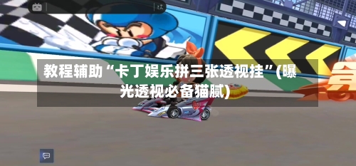 教程辅助“卡丁娱乐拼三张透视挂	”(曝光透视必备猫腻)-第1张图片
