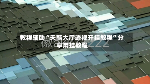 教程辅助“天酷大厅透视开挂教程”分享用挂教程-第3张图片