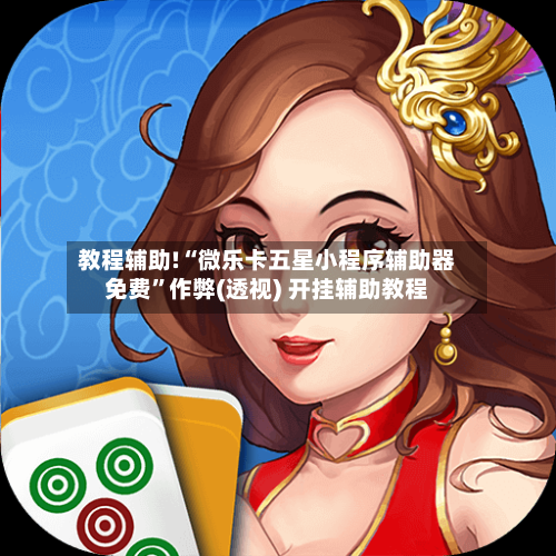 教程辅助!“微乐卡五星小程序辅助器免费”作弊(透视) 开挂辅助教程-第1张图片