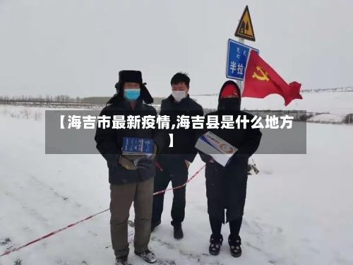 【海吉市最新疫情,海吉县是什么地方】-第1张图片