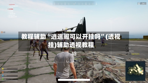 教程辅助“逍遥阁可以开挂吗	”(透视挂)辅助透视教程-第2张图片