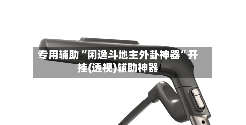 专用辅助“闲逸斗地主外卦神器	”开挂(透视)辅助神器-第1张图片