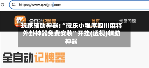 玩家辅助神器:“微乐小程序四川麻将外卦神器免费安装”开挂(透视)辅助神器-第1张图片