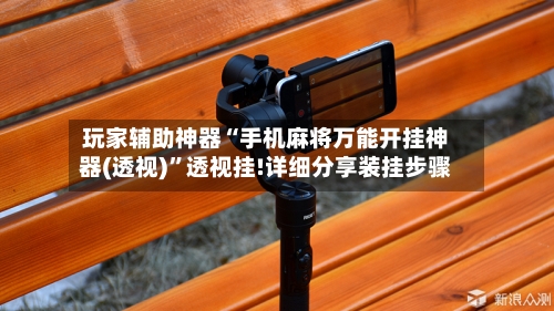 玩家辅助神器“手机麻将万能开挂神器(透视)”透视挂!详细分享装挂步骤-第2张图片