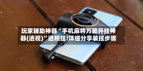 玩家辅助神器“手机麻将万能开挂神器(透视)”透视挂!详细分享装挂步骤-第3张图片