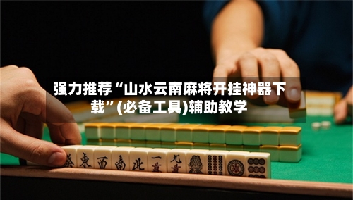 强力推荐“山水云南麻将开挂神器下载	”(必备工具)辅助教学-第1张图片