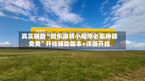 真实辅助“微乐麻将小程序必赢神器免费	”开挂辅助脚本+详细开挂-第1张图片