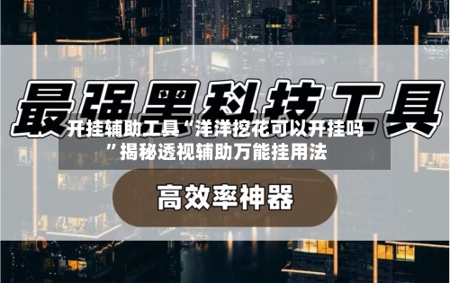 开挂辅助工具“洋洋挖花可以开挂吗”揭秘透视辅助万能挂用法-第1张图片